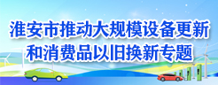 淮安市推動大規(guī)模設(shè)備更新和消費品以舊換新專題