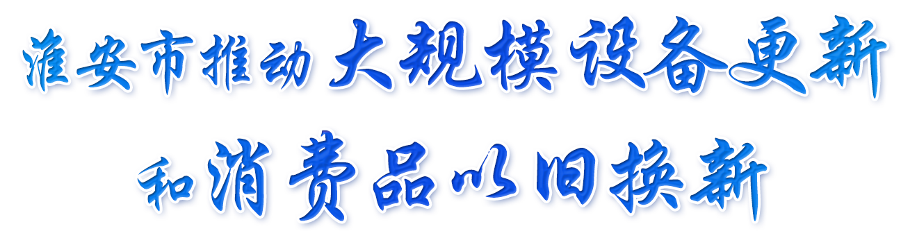 淮安市推動(dòng)大規(guī)模設(shè)備更新和消費(fèi)品以舊換新