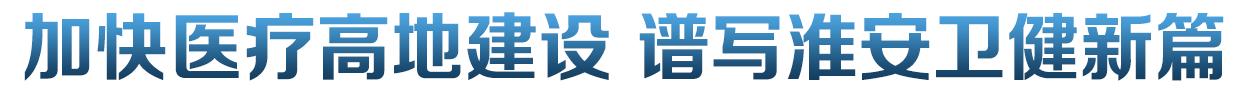 加快醫(yī)療高地建設(shè) 譜寫(xiě)淮安衛(wèi)健新篇